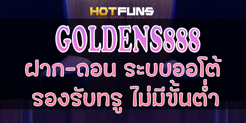 GOLDENS888 ฝาก-ถอนระบบออโต้